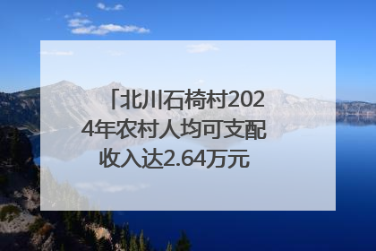 北川石椅村2024年农村人均可支配收入达2.64万元｜新闻发布最前线