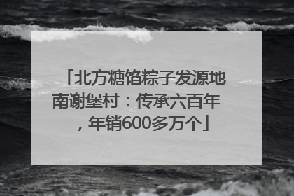 北方糖馅粽子发源地南谢堡村：传承六百年，年销600多万个