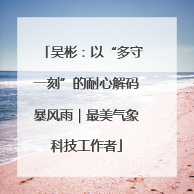 吴彬：以“多守一刻”的耐心解码暴风雨｜最美气象科技工作者
