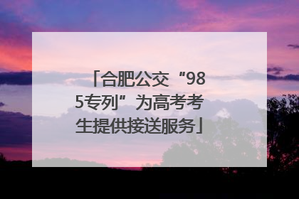 合肥公交“985专列”为高考考生提供接送服务