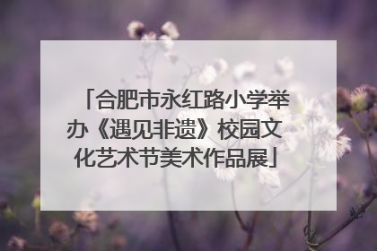 合肥市永红路小学举办《遇见非遗》校园文化艺术节美术作品展