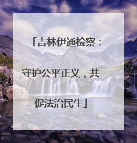 吉林伊通检察：守护公平正义，共促法治民生