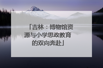 吉林：博物馆资源与小学思政教育的双向奔赴
