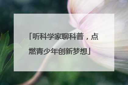 听科学家聊科普，点燃青少年创新梦想