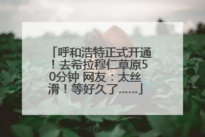 呼和浩特正式开通！去希拉穆仁草原50分钟 网友：太丝滑！等好久了……