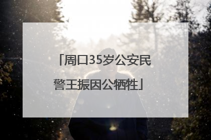 周口35岁公安民警王振因公牺牲