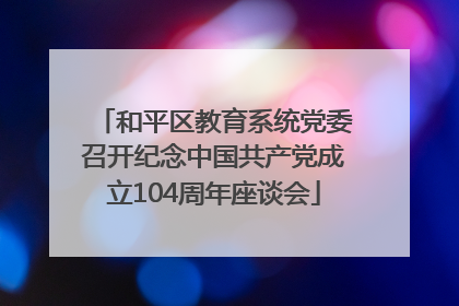 和平区教育系统党委召开纪念中国共产党成立104周年座谈会