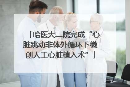 哈医大二院完成“心脏跳动非体外循环下微创人工心脏植入术”