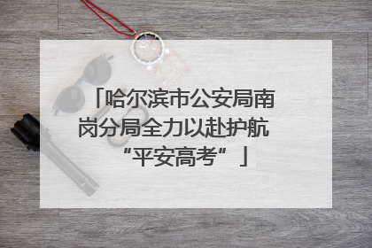 哈尔滨市公安局南岗分局全力以赴护航“平安高考”