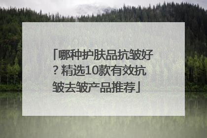 哪种护肤品抗皱好？精选10款有效抗皱去皱产品推荐