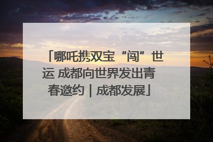 哪吒携双宝“闯”世运 成都向世界发出青春邀约｜成都发展