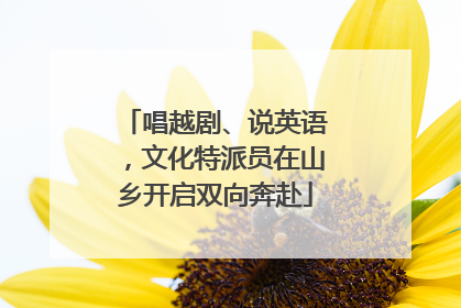 唱越剧、说英语，文化特派员在山乡开启双向奔赴