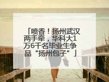 喷香！扬州武汉两手牵，华科大1万6千名毕业生争品“扬州包子”