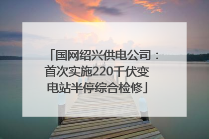 国网绍兴供电公司：首次实施220千伏变电站半停综合检修