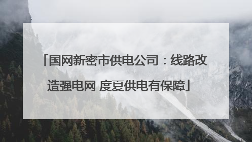 国网新密市供电公司：线路改造强电网 度夏供电有保障