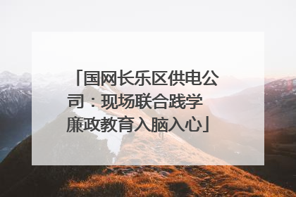 国网长乐区供电公司：现场联合践学 廉政教育入脑入心