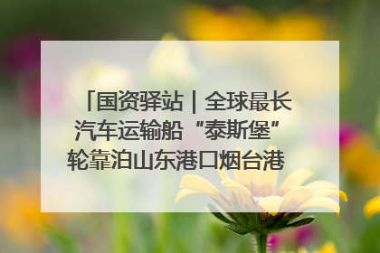 国资驿站｜全球最长汽车运输船“泰斯堡”轮靠泊山东港口烟台港；渤海最大油气平台完成浮托安装
