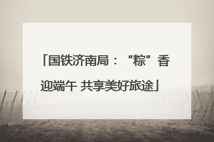 国铁济南局：“粽”香迎端午 共享美好旅途