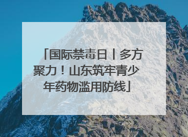 国际禁毒日丨多方聚力！山东筑牢青少年药物滥用防线
