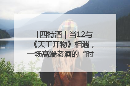 四特酒｜当12与《天工开物》相遇，一场高端老酒的“时间对话”即将启幕