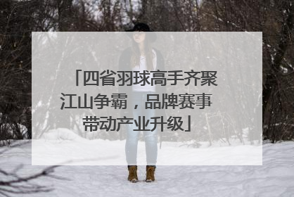 四省羽球高手齐聚江山争霸，品牌赛事带动产业升级