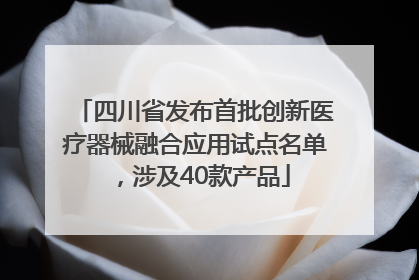 四川省发布首批创新医疗器械融合应用试点名单，涉及40款产品