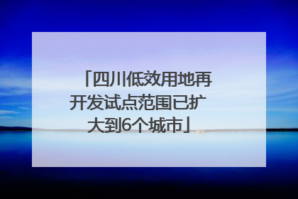 四川低效用地再开发试点范围已扩大到6个城市