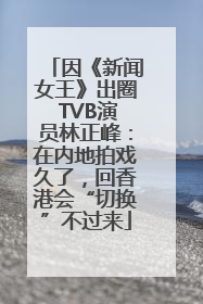 因《新闻女王》出圈 TVB演员林正峰：在内地拍戏久了，回香港会“切换”不过来