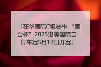 在华国际C级赛事 “国台杯”2025沿黄国际自行车赛5月17日开赛