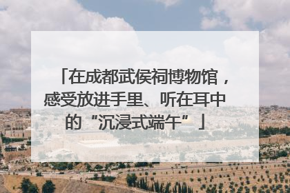 在成都武侯祠博物馆，感受放进手里、听在耳中的“沉浸式端午”