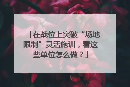 在战位上突破“场地限制”灵活施训，看这些单位怎么做？