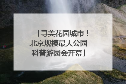 寻美花园城市！北京规模最大公园科普游园会开幕