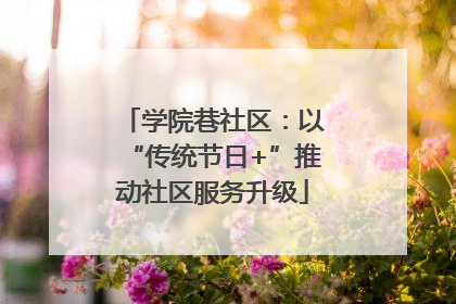 学院巷社区：以“传统节日+”推动社区服务升级