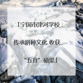 宁国市津河学校：传承耕种文化 收获“五育”硕果