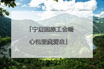 宁夏固原工会暖心包里藏爱意