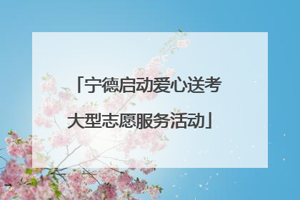 宁德启动爱心送考大型志愿服务活动