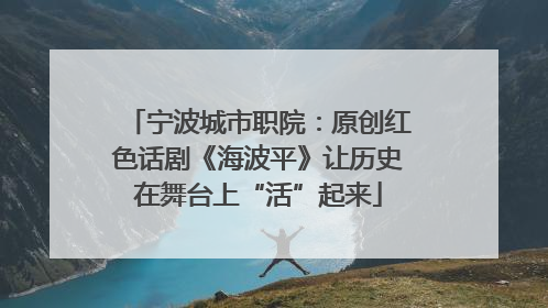 宁波城市职院：原创红色话剧《海波平》让历史在舞台上“活”起来