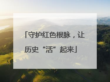 守护红色根脉，让历史“活”起来