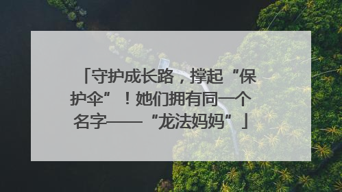 守护成长路，撑起“保护伞”！她们拥有同一个名字——“龙法妈妈”