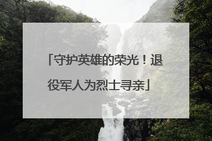 守护英雄的荣光！退役军人为烈士寻亲