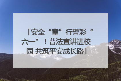 安全“童”行警彩“六一”！普法宣讲进校园 共筑平安成长路