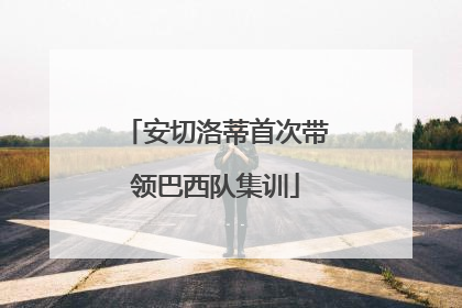 安切洛蒂首次带领巴西队集训