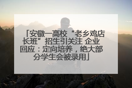 安徽一高校“老乡鸡店长班”招生引关注 企业回应：定向培养，绝大部分学生会被录用