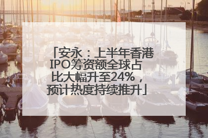安永：上半年香港IPO筹资额全球占比大幅升至24%，预计热度持续推升