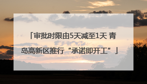 审批时限由5天减至1天 青岛高新区推行“承诺即开工”