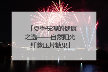 夏季祛湿的健康之选——自然阳光纤薏压片糖果