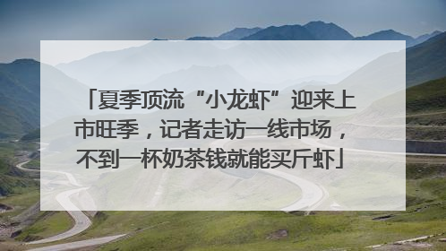 夏季顶流“小龙虾”迎来上市旺季，记者走访一线市场，不到一杯奶茶钱就能买斤虾