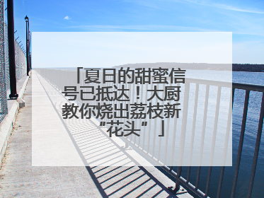 夏日的甜蜜信号已抵达！大厨教你烧出荔枝新“花头”
