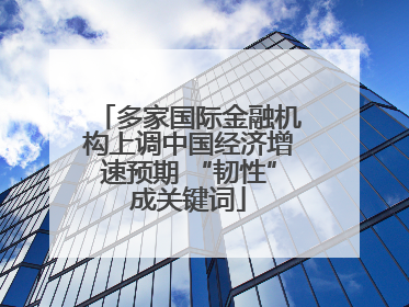 多家国际金融机构上调中国经济增速预期 “韧性”成关键词