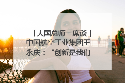 大国总师一席谈｜中国航空工业集团王永庆：“创新是我们的基因密码”